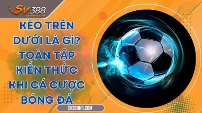 Kèo Trên Dưới Là Gì? Toàn Tập Kiến Thức Khi Cá Cược Bóng Đá